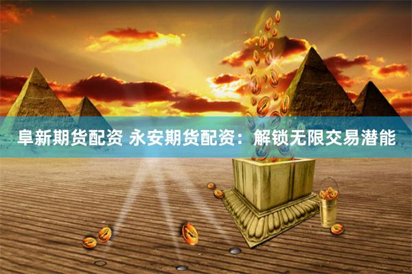阜新期货配资 永安期货配资：解锁无限交易潜能