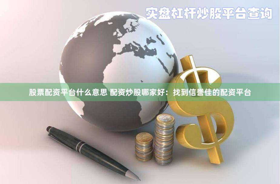 股票配资平台什么意思 配资炒股哪家好：找到信誉佳的配资平台