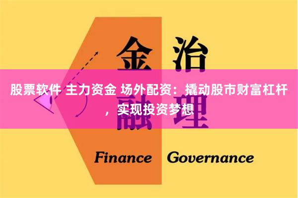 股票软件 主力资金 场外配资：撬动股市财富杠杆，实现投资梦想