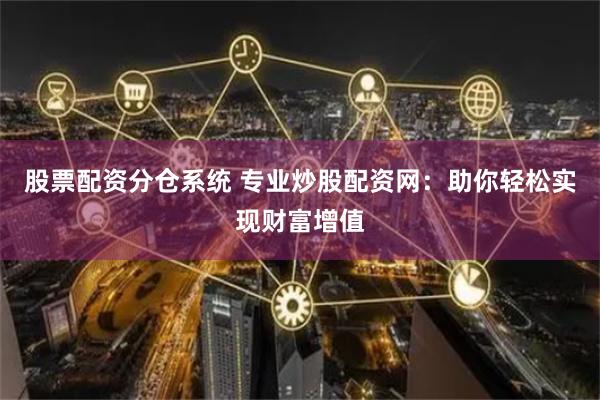 股票配资分仓系统 专业炒股配资网：助你轻松实现财富增值
