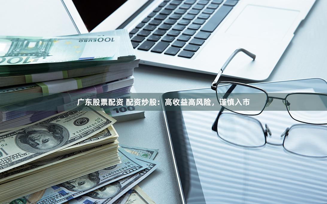 广东股票配资 配资炒股：高收益高风险，谨慎入市