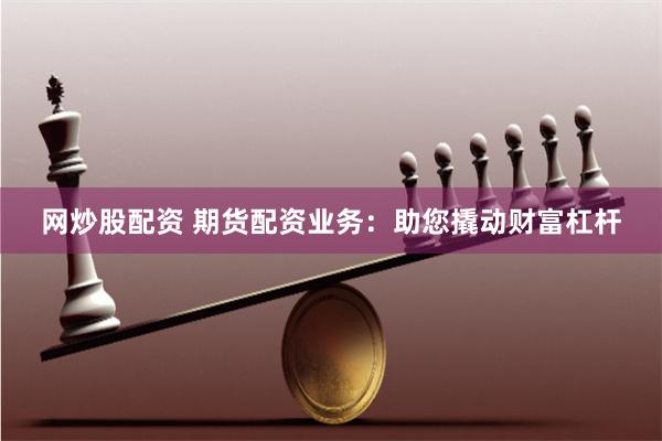 网炒股配资 期货配资业务：助您撬动财富杠杆