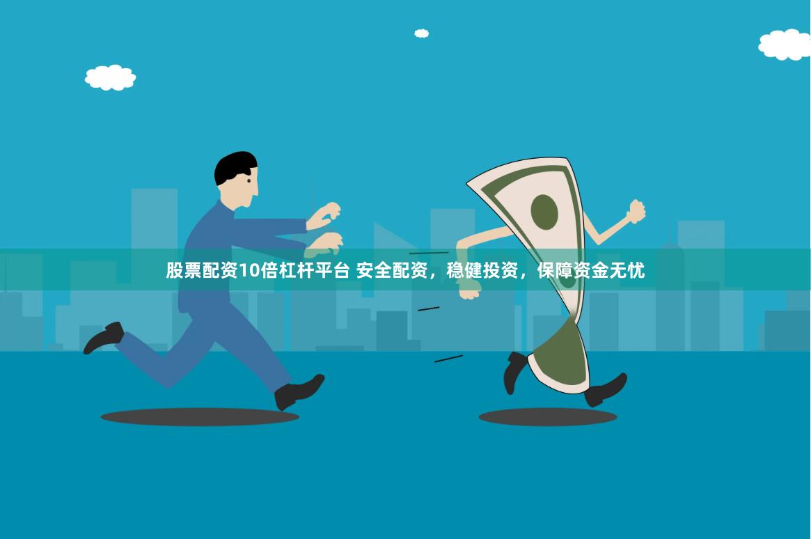 股票配资10倍杠杆平台 安全配资，稳健投资，保障资金无忧