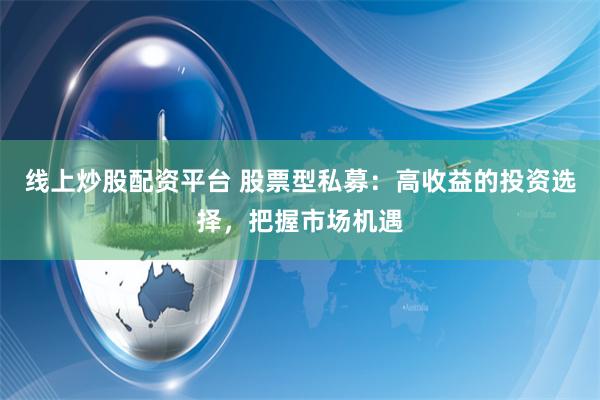 线上炒股配资平台 股票型私募：高收益的投资选择，把握市场机遇