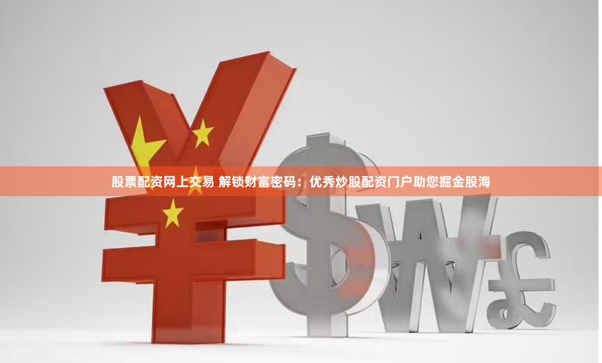 股票配资网上交易 解锁财富密码：优秀炒股配资门户助您掘金股海