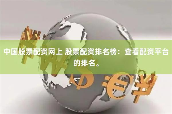 中国股票配资网上 股票配资排名榜：查看配资平台的排名。