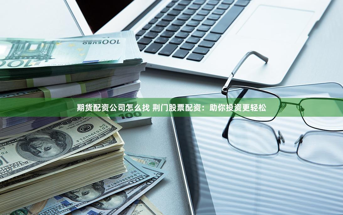期货配资公司怎么找 荆门股票配资：助你投资更轻松