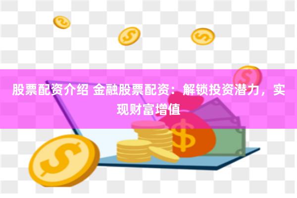 股票配资介绍 金融股票配资：解锁投资潜力，实现财富增值