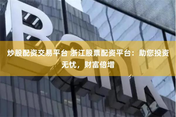 炒股配资交易平台 浙江股票配资平台：助您投资无忧，财富倍增