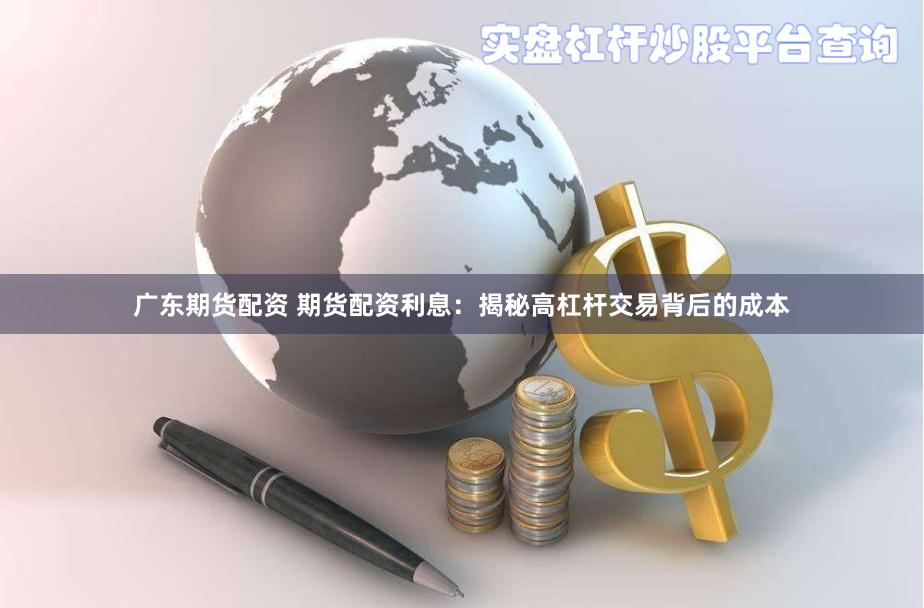 广东期货配资 期货配资利息：揭秘高杠杆交易背后的成本