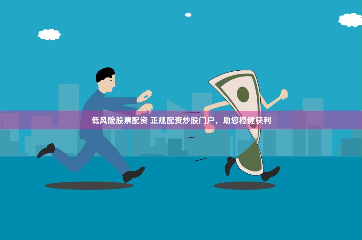 低风险股票配资 正规配资炒股门户，助您稳健获利