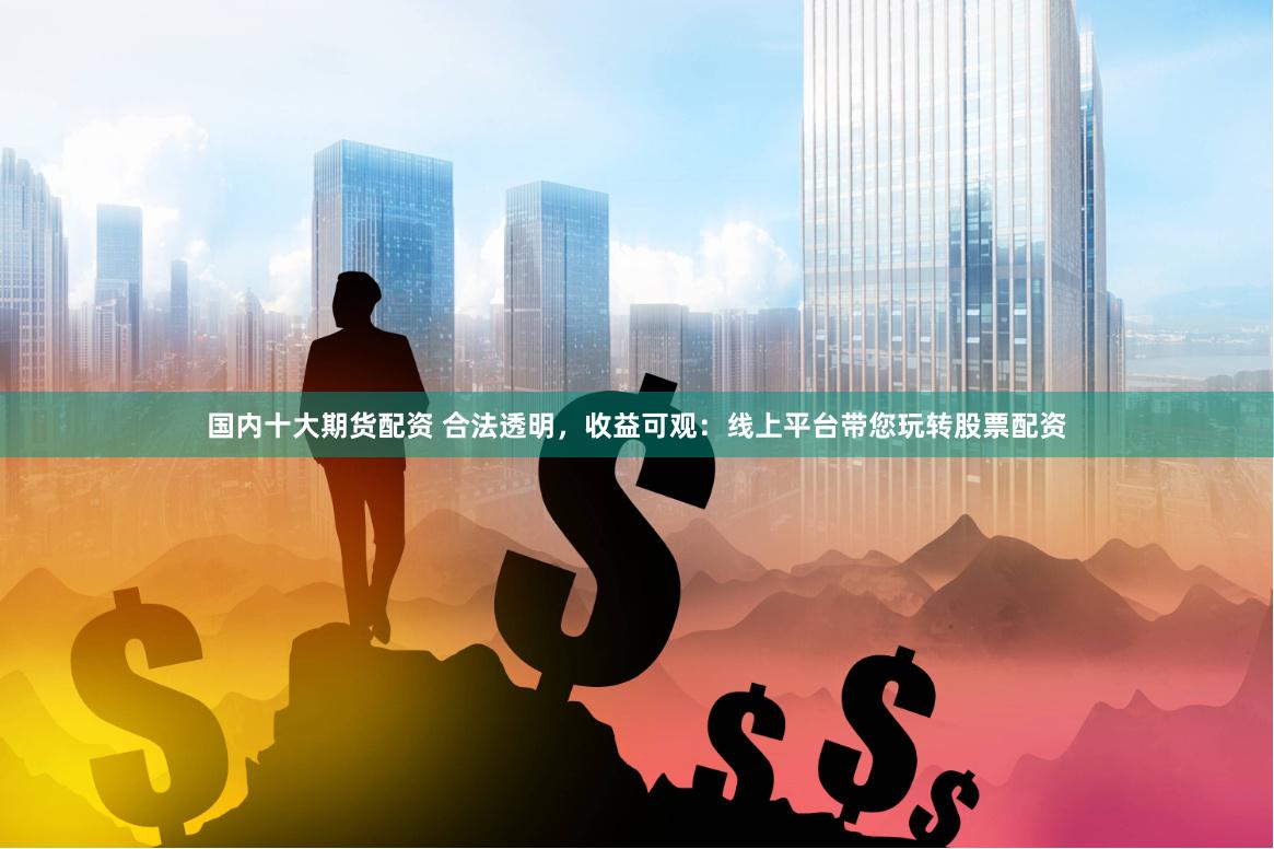 国内十大期货配资 合法透明，收益可观：线上平台带您玩转股票配资