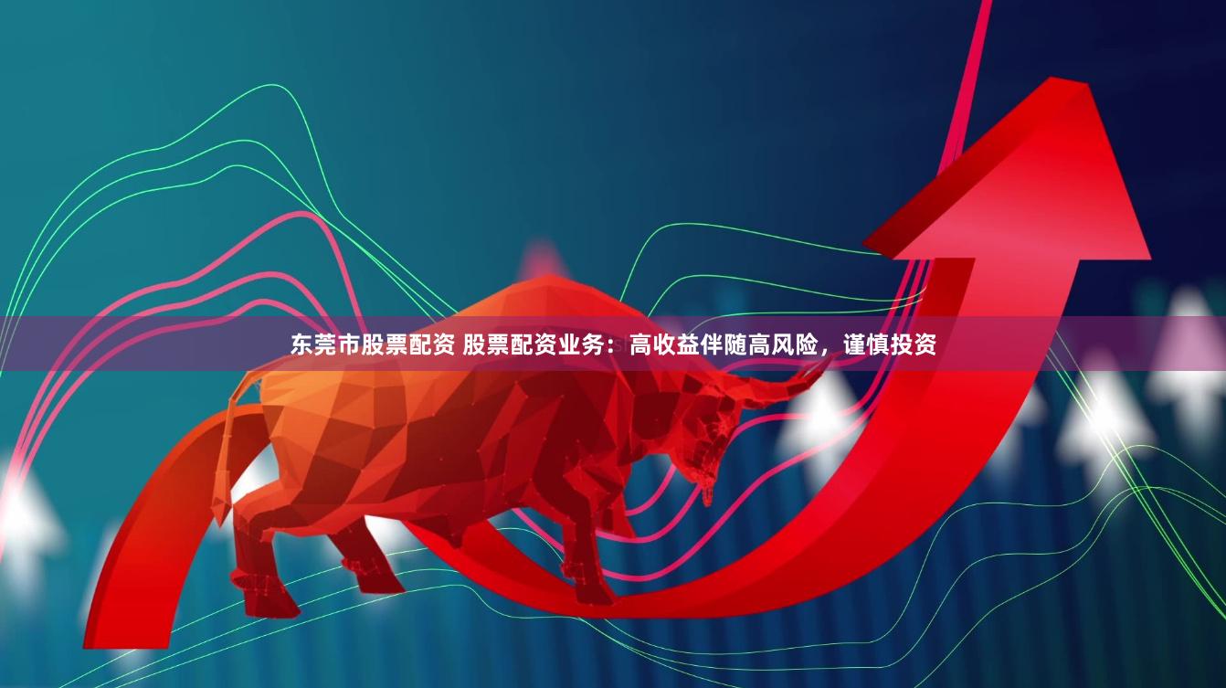 东莞市股票配资 股票配资业务：高收益伴随高风险，谨慎投资