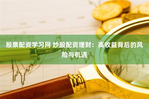 股票配资学习网 炒股配资理财：高收益背后的风险与机遇