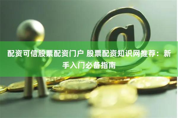 配资可信股票配资门户 股票配资知识网推荐：新手入门必备指南