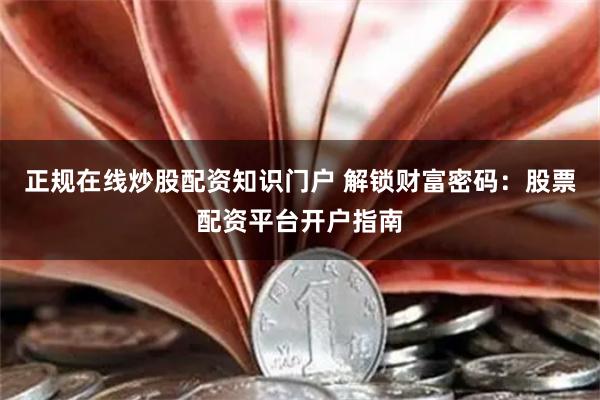 正规在线炒股配资知识门户 解锁财富密码：股票配资平台开户指南