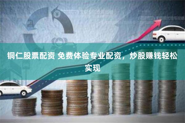 铜仁股票配资 免费体验专业配资，炒股赚钱轻松实现
