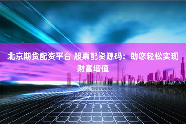 北京期货配资平台 股票配资源码：助您轻松实现财富增值