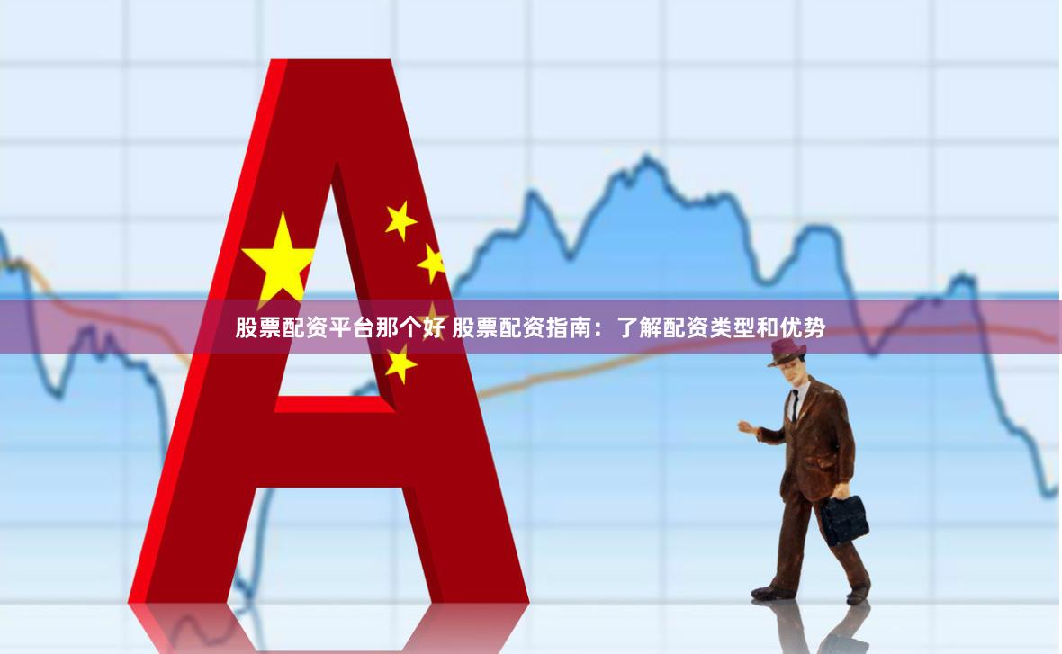 股票配资平台那个好 股票配资指南：了解配资类型和优势