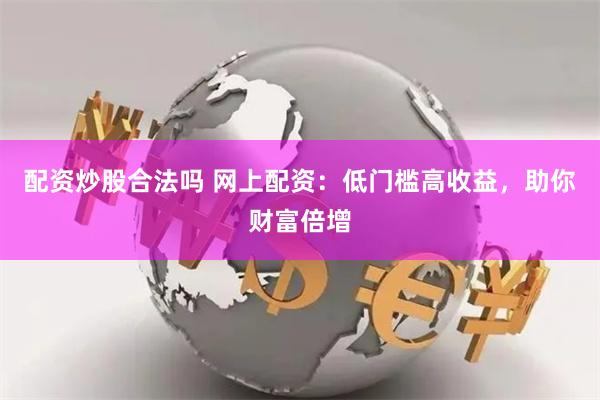 配资炒股合法吗 网上配资：低门槛高收益，助你财富倍增