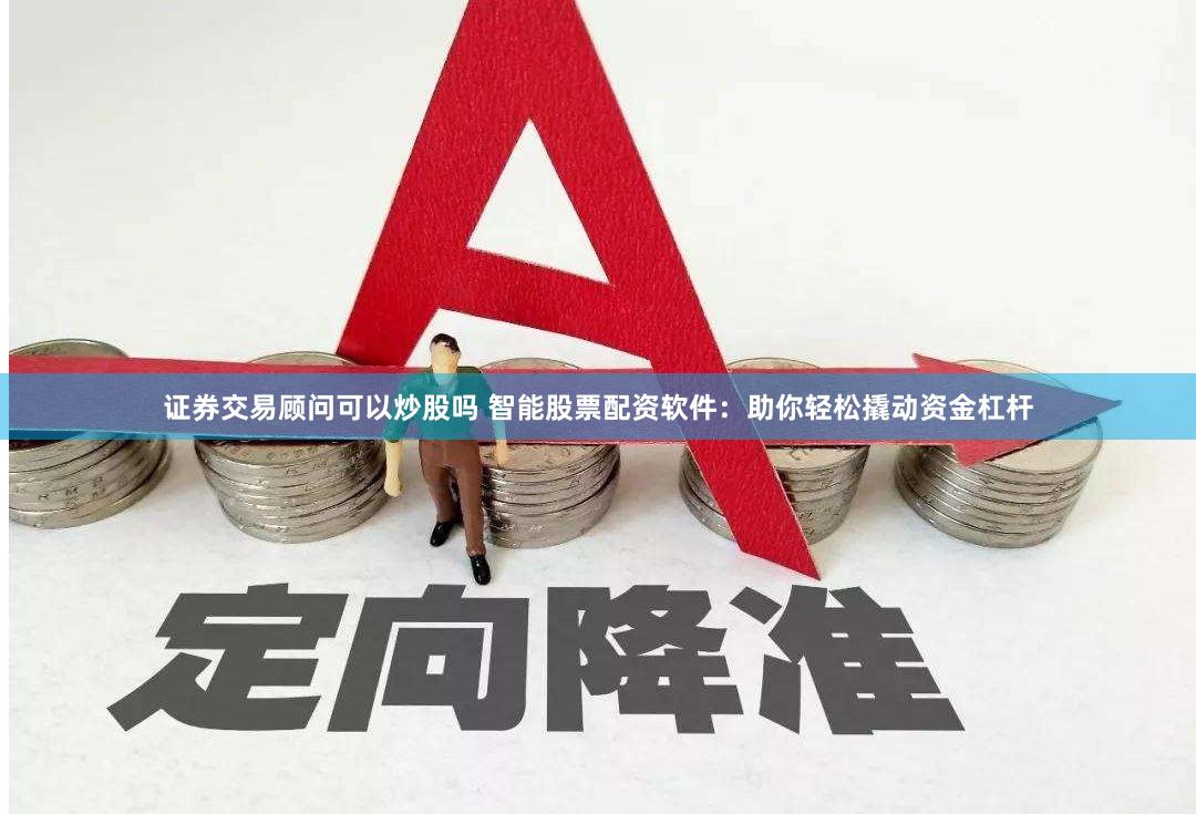 证券交易顾问可以炒股吗 智能股票配资软件：助你轻松撬动资金杠杆
