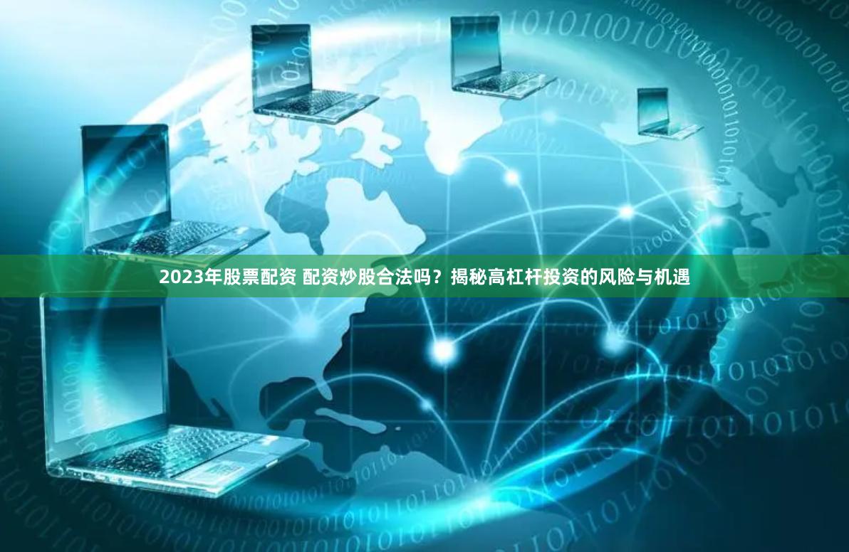 2023年股票配资 配资炒股合法吗？揭秘高杠杆投资的风险与机遇