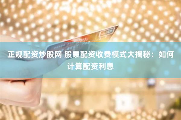 正规配资炒股网 股票配资收费模式大揭秘：如何计算配资利息