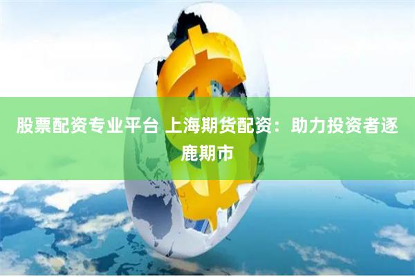 股票配资专业平台 上海期货配资：助力投资者逐鹿期市