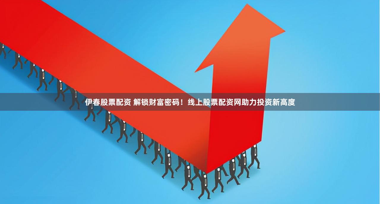 伊春股票配资 解锁财富密码！线上股票配资网助力投资新高度