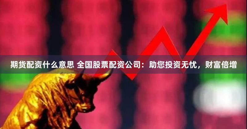 期货配资什么意思 全国股票配资公司：助您投资无忧，财富倍增