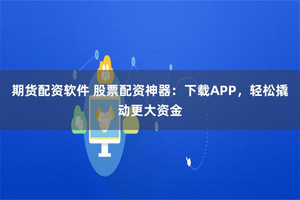 期货配资软件 股票配资神器：下载APP，轻松撬动更大资金