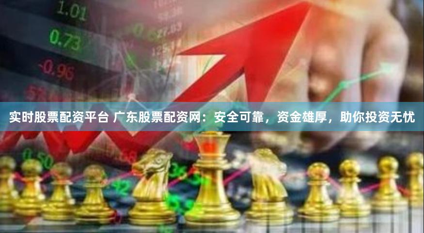 实时股票配资平台 广东股票配资网：安全可靠，资金雄厚，助你投资无忧