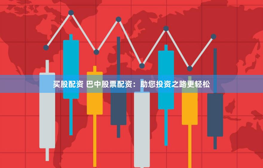 买股配资 巴中股票配资：助您投资之路更轻松