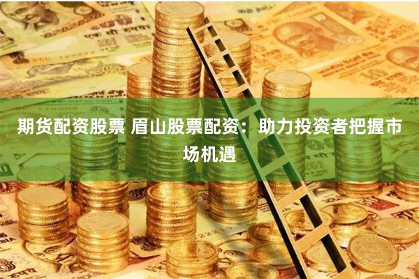 期货配资股票 眉山股票配资：助力投资者把握市场机遇