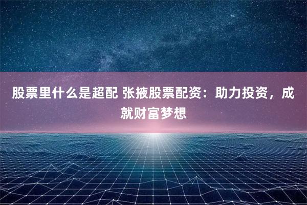 股票里什么是超配 张掖股票配资：助力投资，成就财富梦想