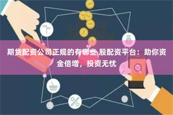 期货配资公司正规的有哪些 股配资平台：助你资金倍增，投资无忧