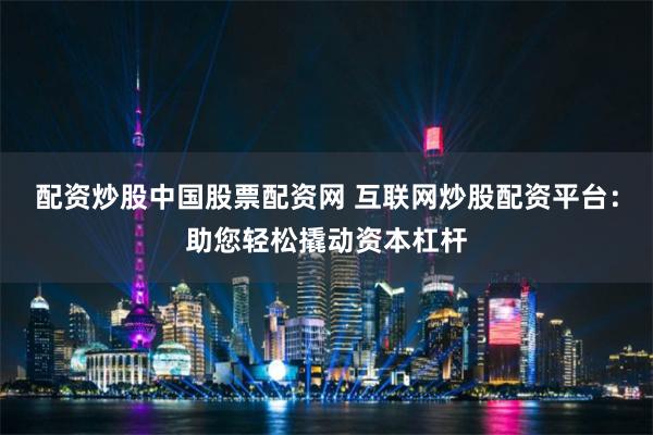 配资炒股中国股票配资网 互联网炒股配资平台：助您轻松撬动资本杠杆