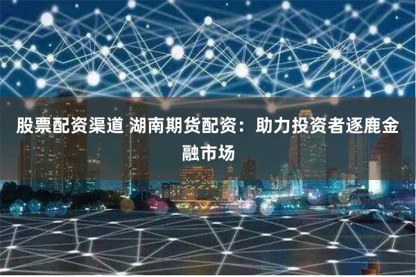 股票配资渠道 湖南期货配资：助力投资者逐鹿金融市场