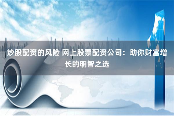 炒股配资的风险 网上股票配资公司：助你财富增长的明智之选