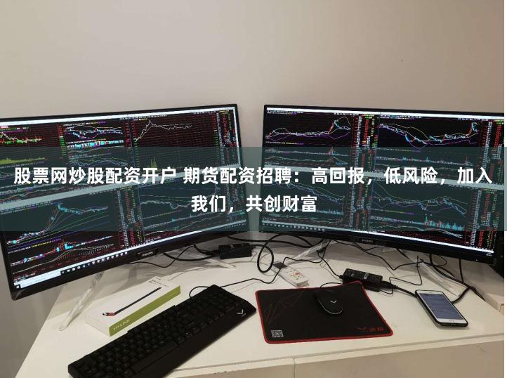 股票网炒股配资开户 期货配资招聘：高回报，低风险，加入我们，共创财富