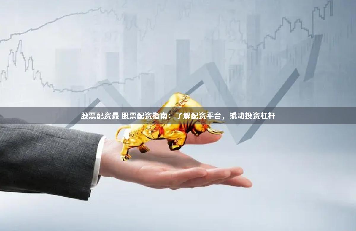 股票配资最 股票配资指南：了解配资平台，撬动投资杠杆