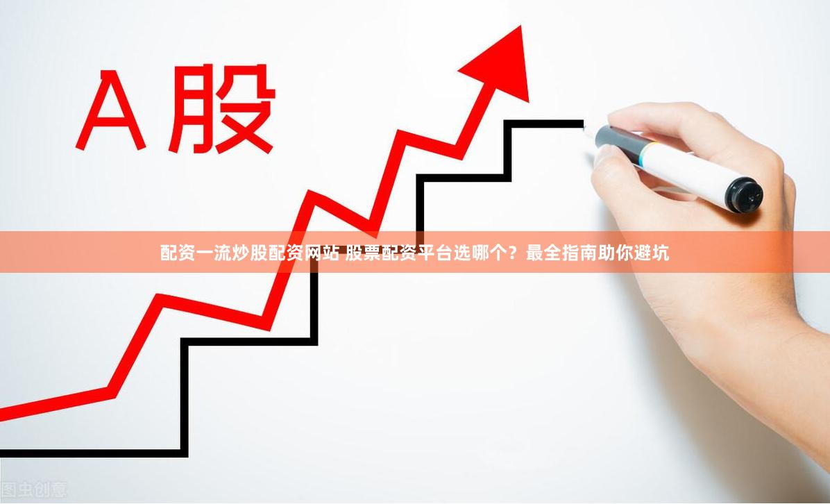 配资一流炒股配资网站 股票配资平台选哪个？最全指南助你避坑
