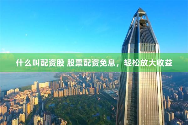 什么叫配资股 股票配资免息，轻松放大收益