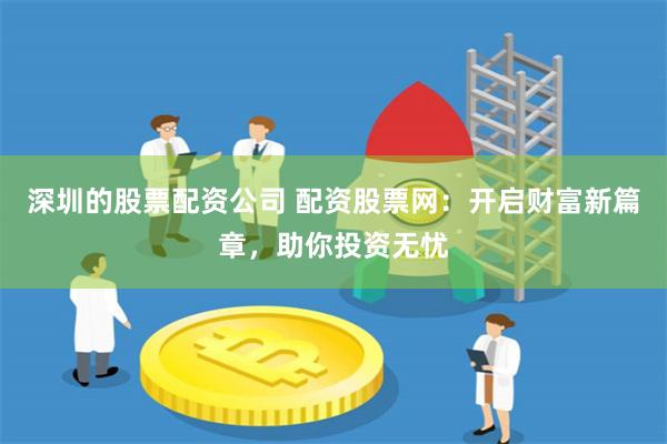 深圳的股票配资公司 配资股票网：开启财富新篇章，助你投资无忧