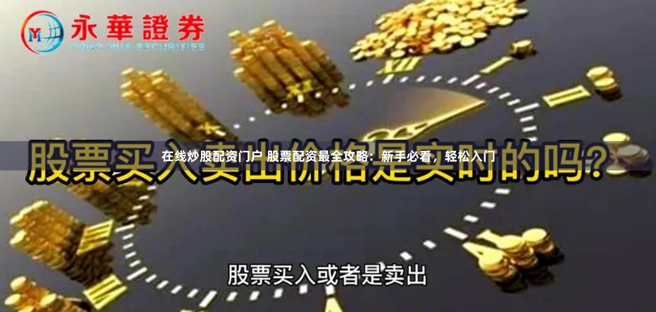 在线炒股配资门户 股票配资最全攻略：新手必看，轻松入门