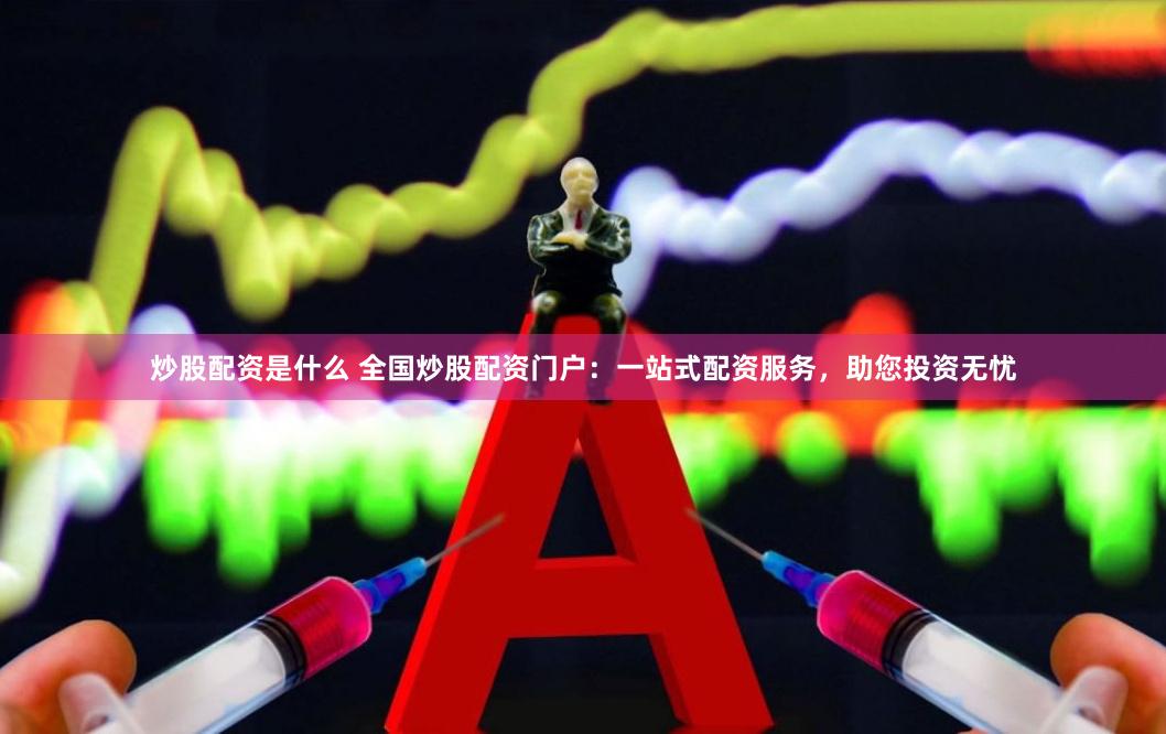 炒股配资是什么 全国炒股配资门户：一站式配资服务，助您投资无忧