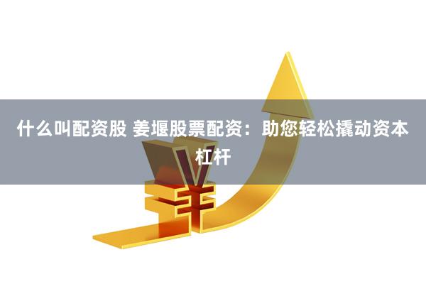 什么叫配资股 姜堰股票配资：助您轻松撬动资本杠杆