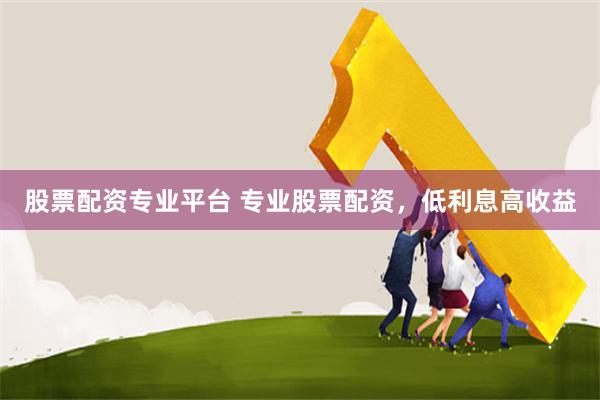 股票配资专业平台 专业股票配资，低利息高收益