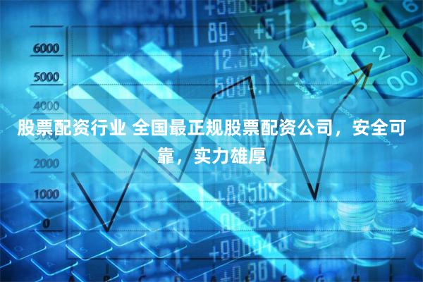 股票配资行业 全国最正规股票配资公司，安全可靠，实力雄厚