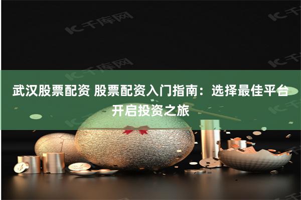 武汉股票配资 股票配资入门指南：选择最佳平台开启投资之旅